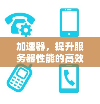 加速器,提升服务器性能的高效解决方案 加速器,提升服务器性能的高效解决方案