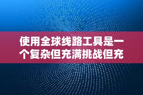 使用全球线路工具是一个复杂但充满挑战但充满机遇的项目,适合对网络加速和流量管理感兴趣的人。以下是对该主题的详细总结和建议 使用全球线路工具是一个复杂但充满挑战但充满机遇的项目,适合对网络加速和流量管理感兴趣的人。以下是对该主题的详细总结和建议