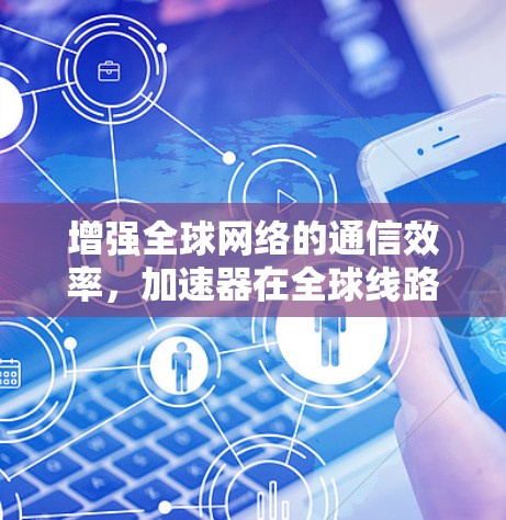 增强全球网络的通信效率,加速器在全球线路中的比较 增强全球网络的通信效率,加速器在全球线路中的比较