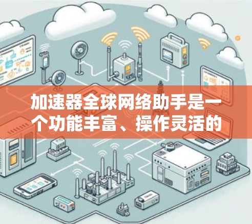 加速器全球网络助手是一个功能丰富、操作灵活的工具,用户可以根据自己的需求和网络情况,选择适合自己的加速器来提升网页访问速度和减少网络延迟。以下是对该工具的详细分析和使用指南 加速器全球网络助手是一个功能丰富、操作灵活的工具,用户可以根据自己的需求和网络情况,选择适合自己的加速器来提升网页访问速度和减少网络延迟。以下是对该工具的详细分析和使用指南