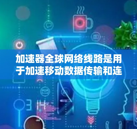 加速器全球网络线路是用于加速移动数据传输和连接的网络基础设施，主要服务于移动设备和互联网用户。以下是对加速器全球网络线路的详细分析