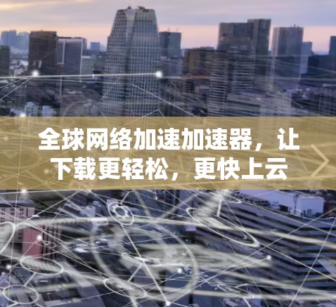 全球网络加速加速器,让下载更轻松,更快上云 全球网络加速加速器,让下载更轻松,更快上云