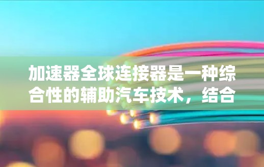 加速器全球连接器是一种综合性的辅助汽车技术,结合了自动变速器和全球连接系统,旨在提升车辆的驾驶性能和经济性。以下是对其相关信息的详细总结 加速器全球连接器是一种综合性的辅助汽车技术,结合了自动变速器和全球连接系统,旨在提升车辆的驾驶性能和经济性。以下是对其相关信息的详细总结