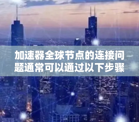 加速器全球节点的连接问题通常可以通过以下步骤排查和解决 加速器全球节点的连接问题通常可以通过以下步骤排查和解决