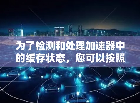 为了检测和处理加速器中的缓存状态,您可以按照以下步骤操作 为了检测和处理加速器中的缓存状态,您可以按照以下步骤操作