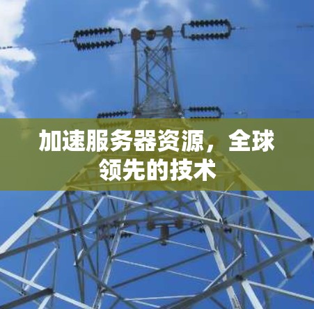 加速服务器资源,全球领先的技术 加速服务器资源,全球领先的技术
