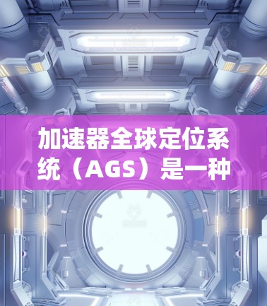 加速器全球定位系统（AGS）是一种定位技术，主要用于在服务机器人、无人机和工业机器人中定位物体。以下是其详细说明