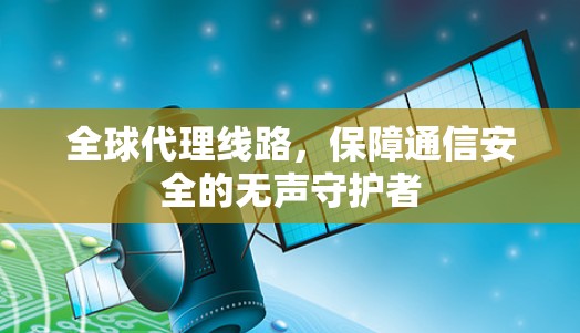 全球代理线路,保障通信安全的无声守护者 全球代理线路,保障通信安全的无声守护者