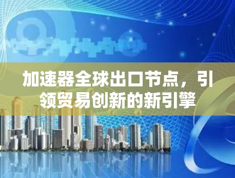 加速器全球出口节点,引领贸易创新的新引擎 加速器全球出口节点,引领贸易创新的新引擎