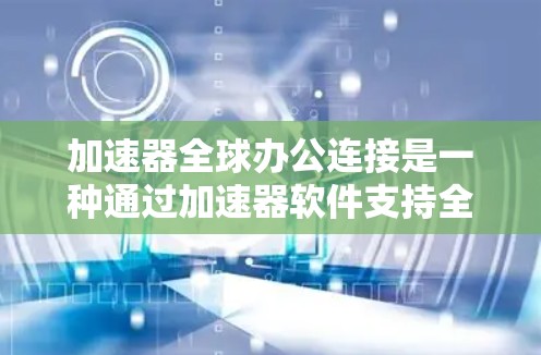 加速器全球办公连接是一种通过加速器软件支持全球范围内协作和应用的工具。以下是对该主题的详细分析和总结 加速器全球办公连接是一种通过加速器软件支持全球范围内协作和应用的工具。以下是对该主题的详细分析和总结