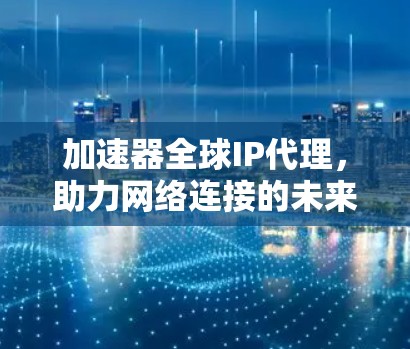 加速器全球IP代理，助力网络连接的未来趋势