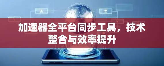 加速器全平台同步工具,技术整合与效率提升 加速器全平台同步工具,技术整合与效率提升