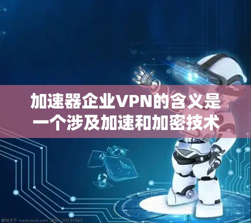 加速器企业VPN的含义是一个涉及加速和加密技术的系统,用户可能使用加速器加速数据传输,同时通过VPN保持数据的安全性。以下是对这一概念的详细介绍 加速器企业VPN的含义是一个涉及加速和加密技术的系统,用户可能使用加速器加速数据传输,同时通过VPN保持数据的安全性。以下是对这一概念的详细介绍