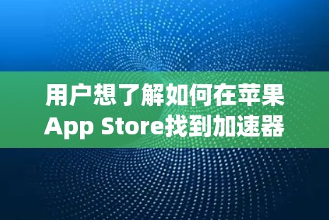 用户想了解如何在苹果App Store找到加速器。以下是一些步骤性的信息