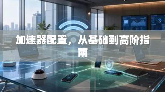 加速器配置,从基础到高阶指南 加速器配置,从基础到高阶指南