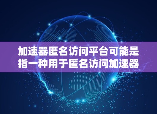 加速器匿名访问平台可能是指一种用于匿名访问加速器的平台或工具。以下是一些可能的解释和解决方案 加速器匿名访问平台可能是指一种用于匿名访问加速器的平台或工具。以下是一些可能的解释和解决方案