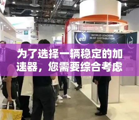 为了选择一辆稳定的加速器,您需要综合考虑以下因素 为了选择一辆稳定的加速器,您需要综合考虑以下因素