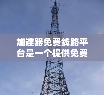 加速器免费线路平台是一个提供免费网络连接的网站,旨在帮助用户快速访问互联网。以下是对该平台的详细介绍 加速器免费线路平台是一个提供免费网络连接的网站,旨在帮助用户快速访问互联网。以下是对该平台的详细介绍