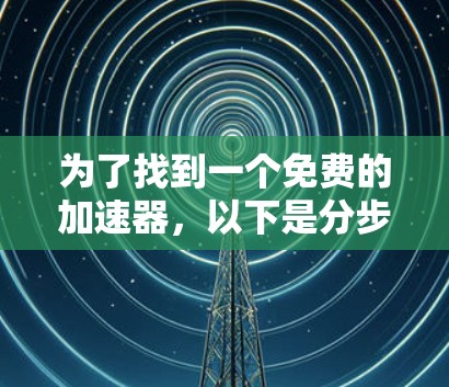 为了找到一个免费的加速器,以下是分步指南 为了找到一个免费的加速器,以下是分步指南