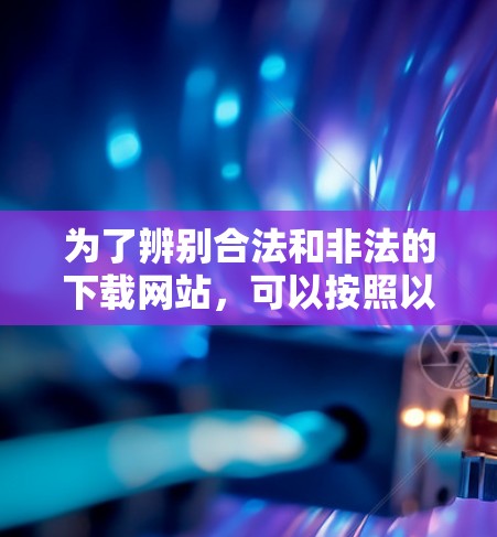 为了辨别合法和非法的下载网站,可以按照以下步骤操作 为了辨别合法和非法的下载网站,可以按照以下步骤操作