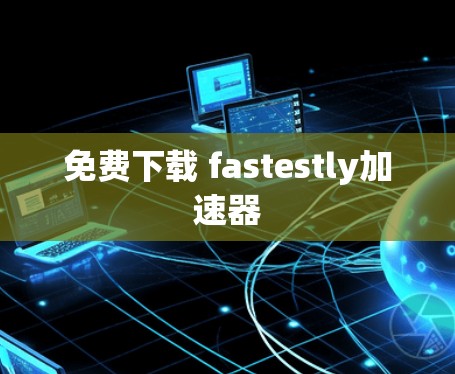 免费下载 fastestly加速器