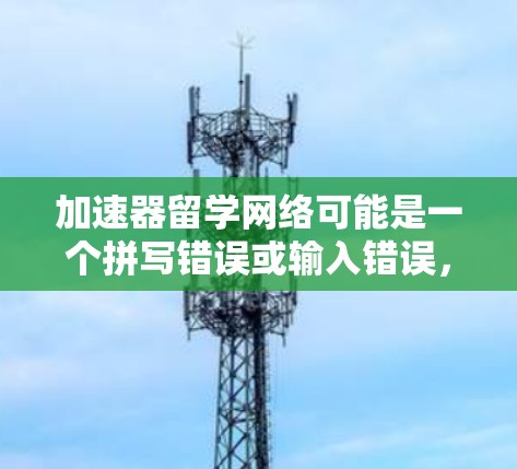 加速器留学网络可能是一个拼写错误或输入错误,可能是留学加速器或网络加速器。以下是一些可能相关的信息和内容 加速器留学网络可能是一个拼写错误或输入错误,可能是留学加速器或网络加速器。以下是一些可能相关的信息和内容
