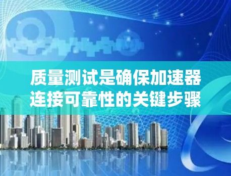 质量测试是确保加速器连接可靠性的关键步骤。以下是对加速器连接质量测试的系统总结 质量测试是确保加速器连接可靠性的关键步骤。以下是对加速器连接质量测试的系统总结