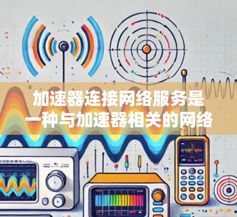 加速器连接网络服务是一种与加速器相关的网络服务,主要负责将加速器与特定的网络服务连接起来,实现数据的快速传输和传输控制。以下是对该服务的详细分析 加速器连接网络服务是一种与加速器相关的网络服务,主要负责将加速器与特定的网络服务连接起来,实现数据的快速传输和传输控制。以下是对该服务的详细分析