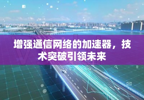 增强通信网络的加速器,技术突破引领未来 增强通信网络的加速器,技术突破引领未来