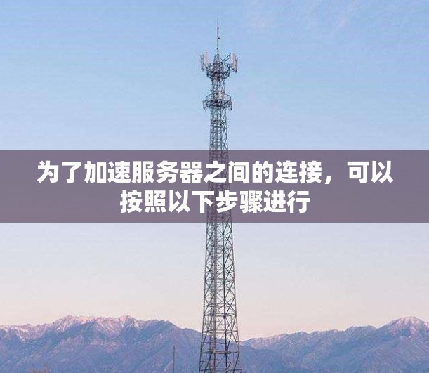 为了加速服务器之间的连接，可以按照以下步骤进行