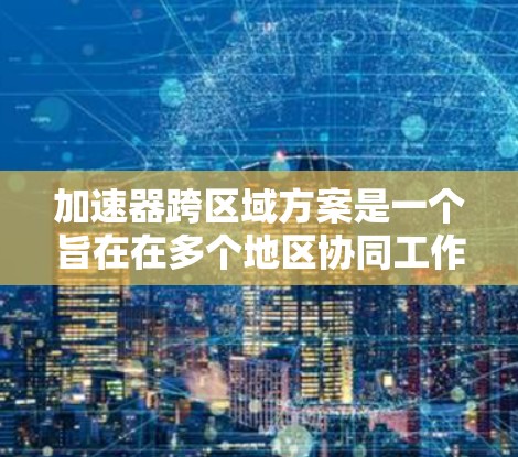 加速器跨区域方案是一个旨在在多个地区协同工作的高效技术工具。以下是对该主题的详细分析和总结