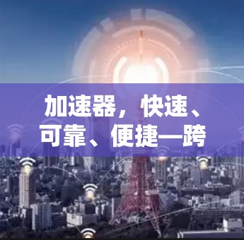 加速器,快速、可靠、便捷—跨境网络加速下载 加速器,快速、可靠、便捷—跨境网络加速下载