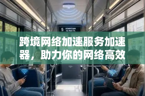 跨境网络加速服务加速器,助力你的网络高效流动 跨境网络加速服务加速器,助力你的网络高效流动