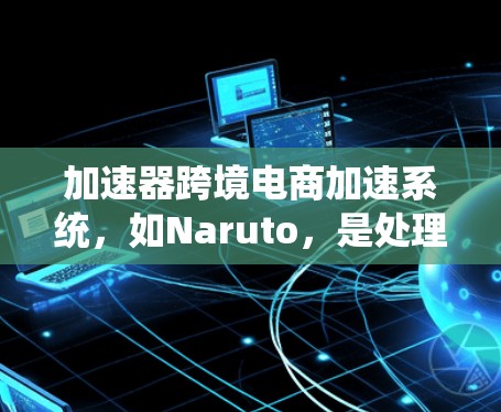加速器跨境电商加速系统，如Naruto，是处理跨境电商中知识产权保护问题的高效工具。以下是其核心功能、优势、局限性和未来发展趋势的详细分析