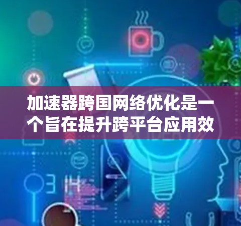 加速器跨国网络优化是一个旨在提升跨平台应用效率和用户体验的关键技术。通过优化设备、系统、网络和应用层面,可以显著减少出错率,提升整体效率。以下是优化的具体步骤 加速器跨国网络优化是一个旨在提升跨平台应用效率和用户体验的关键技术。通过优化设备、系统、网络和应用层面,可以显著减少出错率,提升整体效率。以下是优化的具体步骤