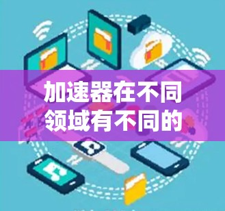 加速器在不同领域有不同的含义,以下是一些可能的解释和应用 加速器在不同领域有不同的含义,以下是一些可能的解释和应用