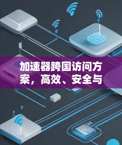 加速器跨国访问方案,高效、安全与可持续性 加速器跨国访问方案,高效、安全与可持续性